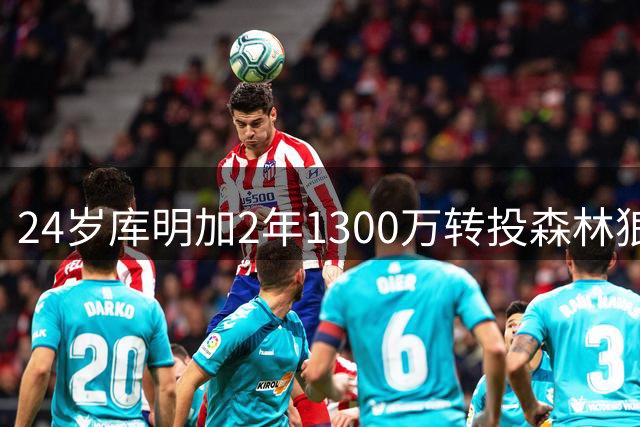 24岁库明加2年1300万转投森林狼 联手爱德华兹组三叉戟